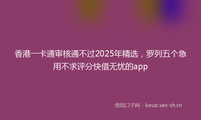 香港一卡通审核通不过2025年精选，罗列五个急用不求评分快借无忧的app
