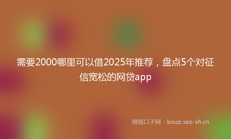 需要2000哪里可以借2025年推荐，盘点5个对征信宽松的网贷app