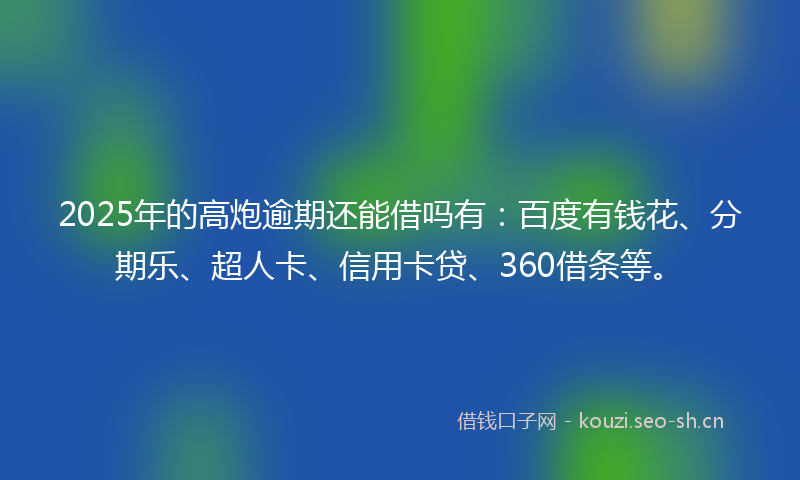 2025年的高炮逾期还能借吗有:百度有钱花、分期乐、超人卡、信用卡贷、360借条等。