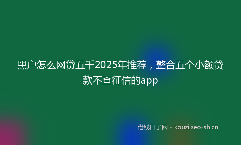 黑户怎么网贷五千2025年推荐,整合五个小额贷款不查征信的app