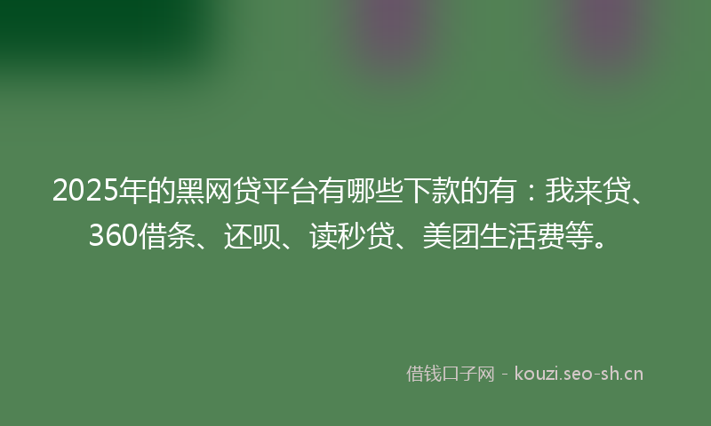 2025年的黑网贷平台有哪些下款的有：我来贷、360借条、还呗、读秒贷、美团生活费等。