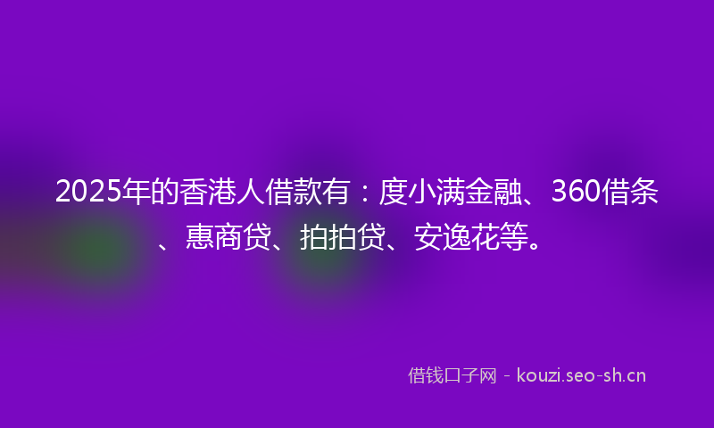 2025年的香港人借款有：度小满金融、360借条、惠商贷、拍拍贷、安逸花等。
