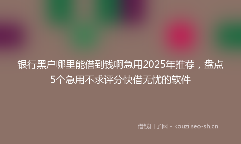 银行黑户哪里能借到钱啊急用2025年推荐，盘点5个急用不求评分快借无忧的软件