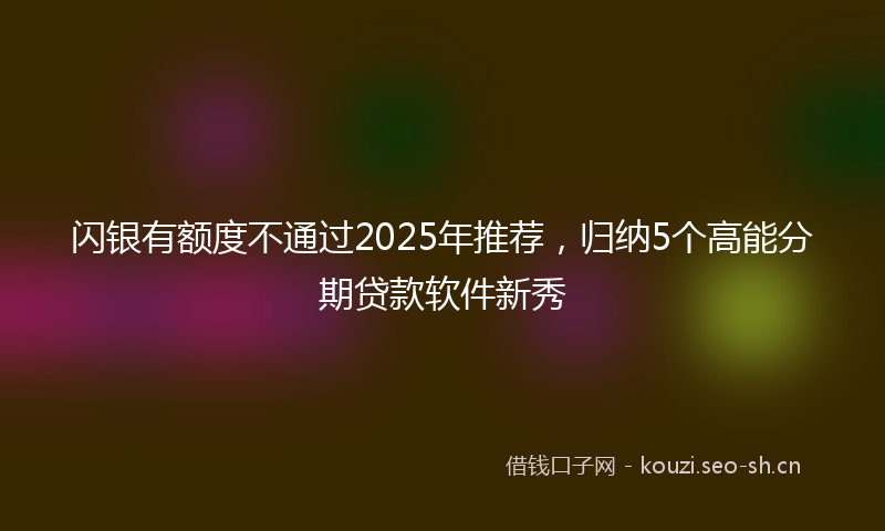 闪银有额度不通过2025年推荐，归纳5个高能分期贷款软件新秀