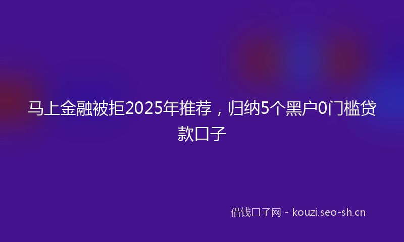 马上金融被拒2025年推荐，归纳5个黑户0门槛贷款口子