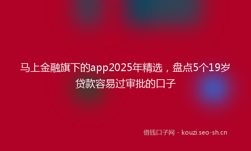 马上金融旗下的app2025年精选，盘点5个19岁贷款容易过审批的口子