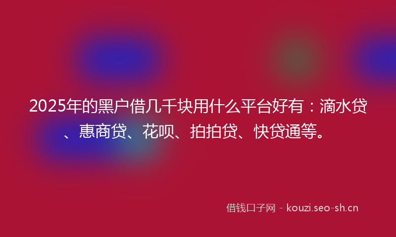 2025年的黑户借几千块用什么平台好有：滴水贷、惠商贷、花呗、拍拍贷、快贷通等。