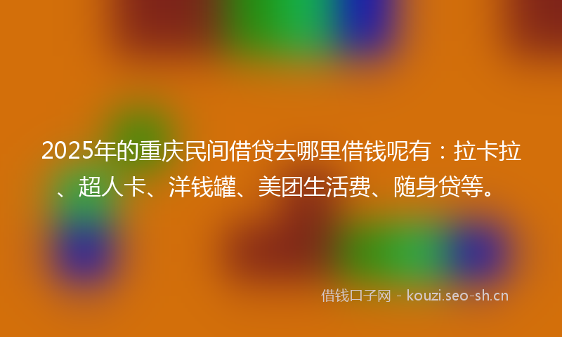 2025年的重庆民间借贷去哪里借钱呢有：拉卡拉、超人卡、洋钱罐、美团生活费、随身贷等。