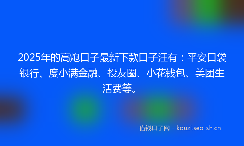 2025年的高炮口子最新下款口子汪有:平安口袋银行、度小满金融、投友圈、小花钱包、美团生活费等。