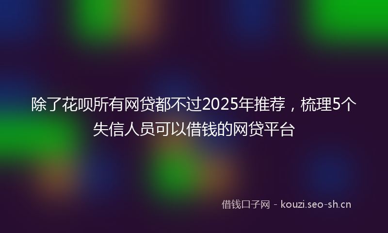 除了花呗所有网贷都不过2025年推荐，梳理5个失信人员可以借钱的网贷平台