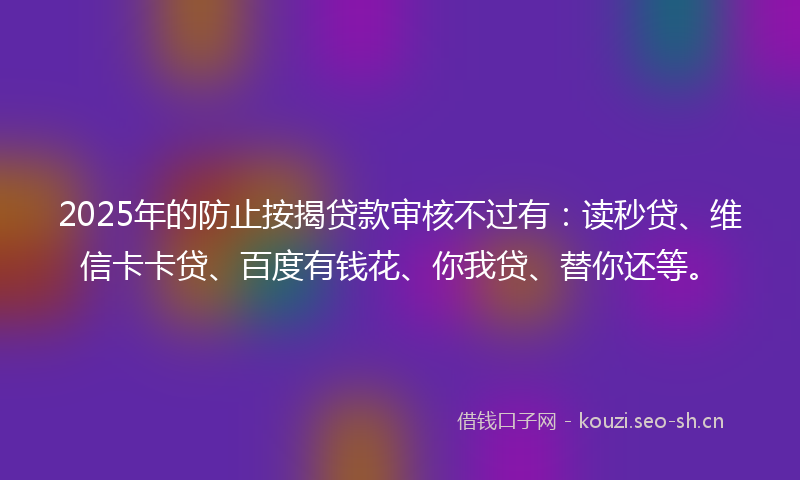 2025年的防止按揭贷款审核不过有：读秒贷、维信卡卡贷、百度有钱花、你我贷、替你还等。