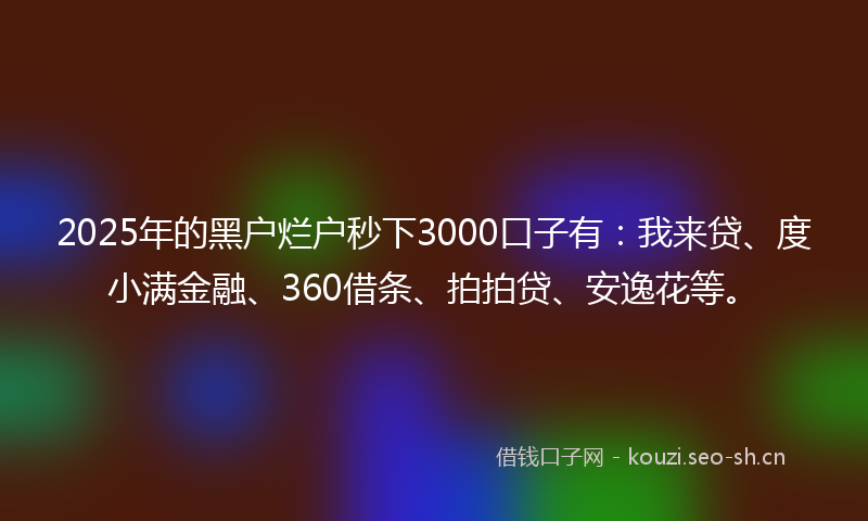2025年的黑户烂户秒下3000口子有:我来贷、度小满金融、360借条、拍拍贷、安逸花等。