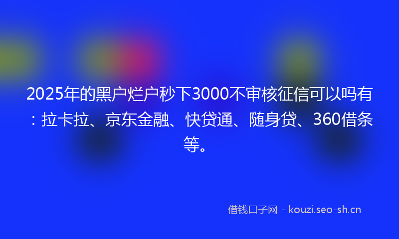 2025年的黑户烂户秒下3000不审核征信可以吗有:拉卡拉、京东金融、快贷通、随身贷、360借条等。