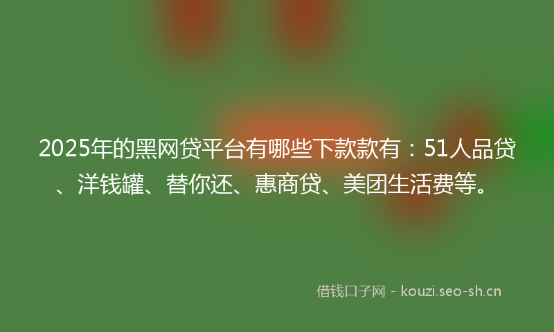 2025年的黑网贷平台有哪些下款款有：51人品贷、洋钱罐、替你还、惠商贷、美团生活费等。