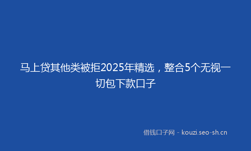 马上贷其他类被拒2025年精选，整合5个无视一切包下款口子