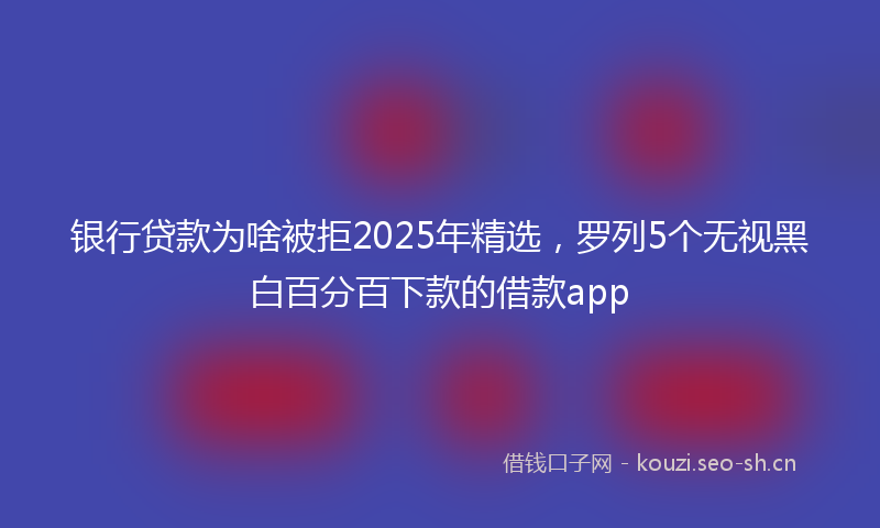 银行贷款为啥被拒2025年精选，罗列5个无视黑白百分百下款的借款app
