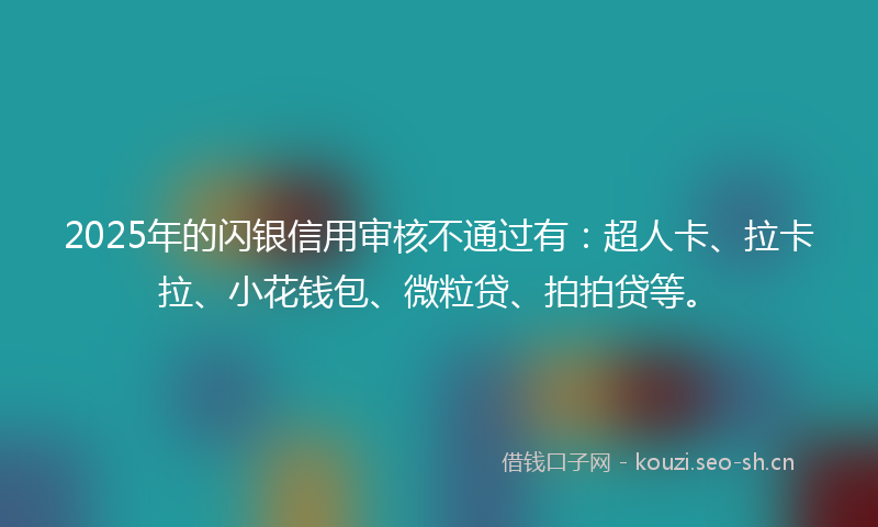 2025年的闪银信用审核不通过有：超人卡、拉卡拉、小花钱包、微粒贷、拍拍贷等。