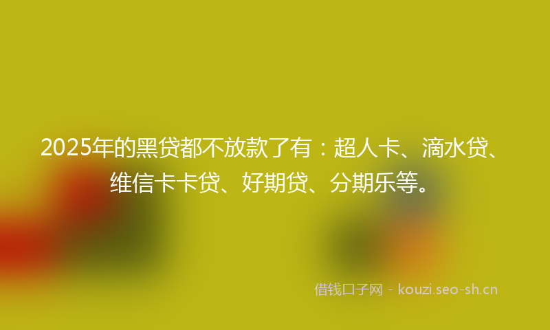 2025年的黑贷都不放款了有：超人卡、滴水贷、维信卡卡贷、好期贷、分期乐等。