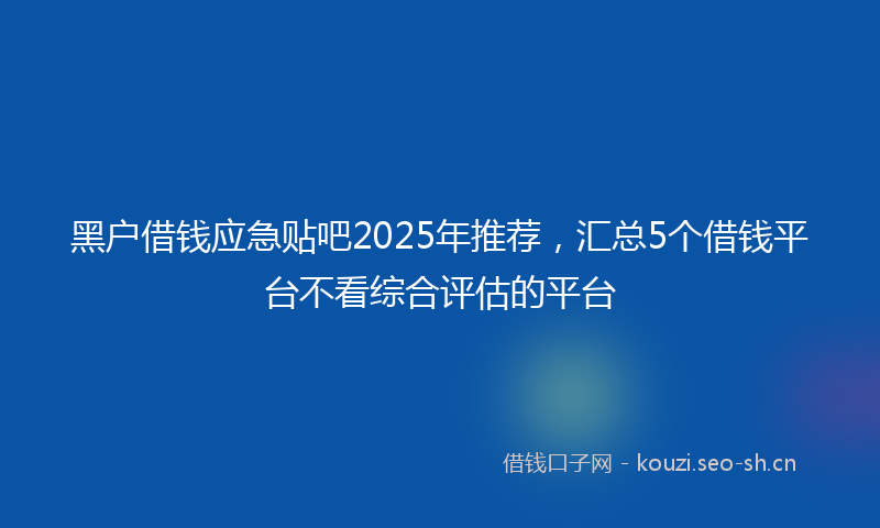 黑户借钱应急贴吧2025年推荐,汇总5个借钱平台不看综合评估的平台