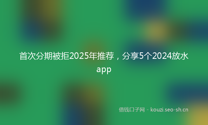 首次分期被拒2025年推荐,分享5个2024放水app