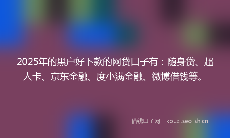 2025年的黑户好下款的网贷口子有:随身贷、超人卡、京东金融、度小满金融、微博借钱等。