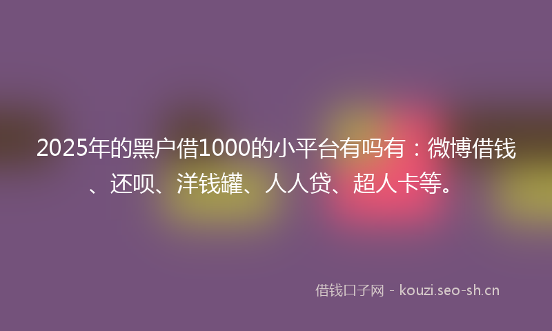2025年的黑户借1000的小平台有吗有：微博借钱、还呗、洋钱罐、人人贷、超人卡等。