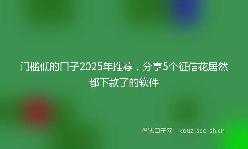 门槛低的口子2025年推荐，分享5个征信花居然都下款了的软件