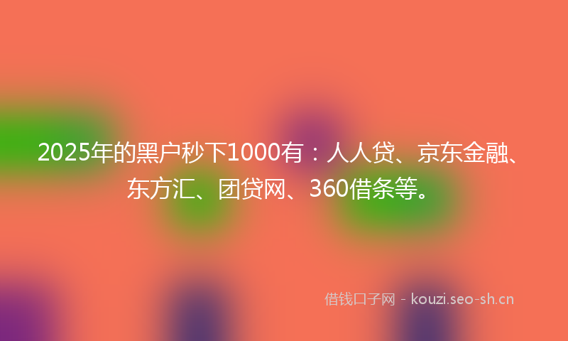 2025年的黑户秒下1000有：人人贷、京东金融、东方汇、团贷网、360借条等。