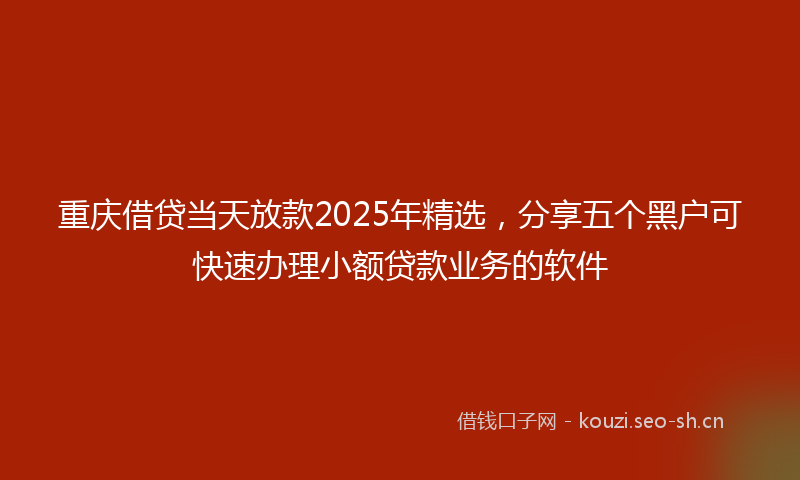 重庆借贷当天放款2025年精选，分享五个黑户可快速办理小额贷款业务的软件