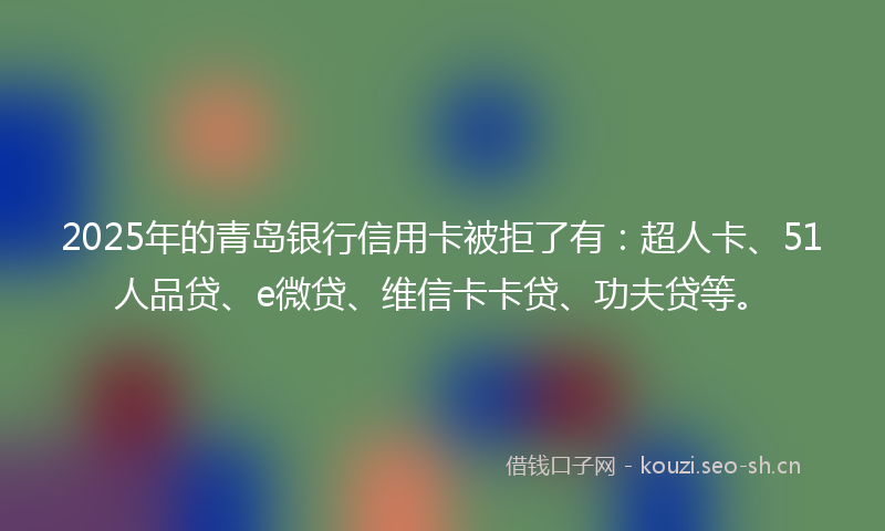 2025年的青岛银行信用卡被拒了有：超人卡、51人品贷、e微贷、维信卡卡贷、功夫贷等。