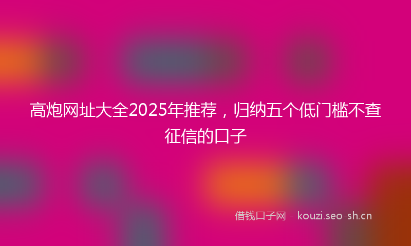 高炮网址大全2025年推荐，归纳五个低门槛不查征信的口子