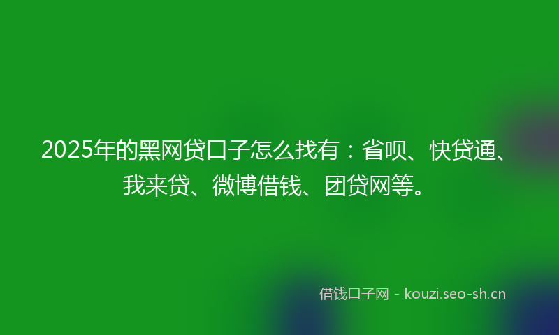 2025年的黑网贷口子怎么找有：省呗、快贷通、我来贷、微博借钱、团贷网等。