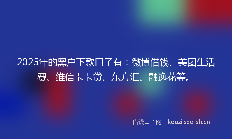 2025年的黑户下款口子有:微博借钱、美团生活费、维信卡卡贷、东方汇、融逸花等。