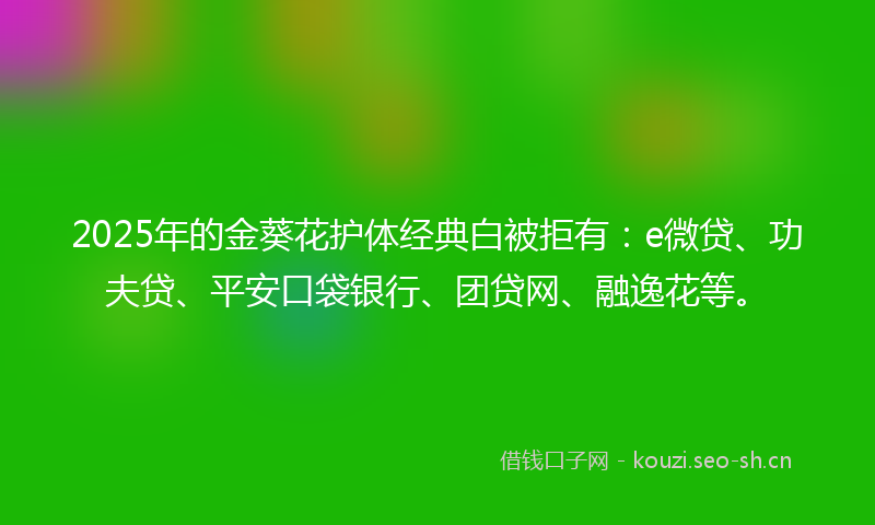 2025年的金葵花护体经典白被拒有：e微贷、功夫贷、平安口袋银行、团贷网、融逸花等。