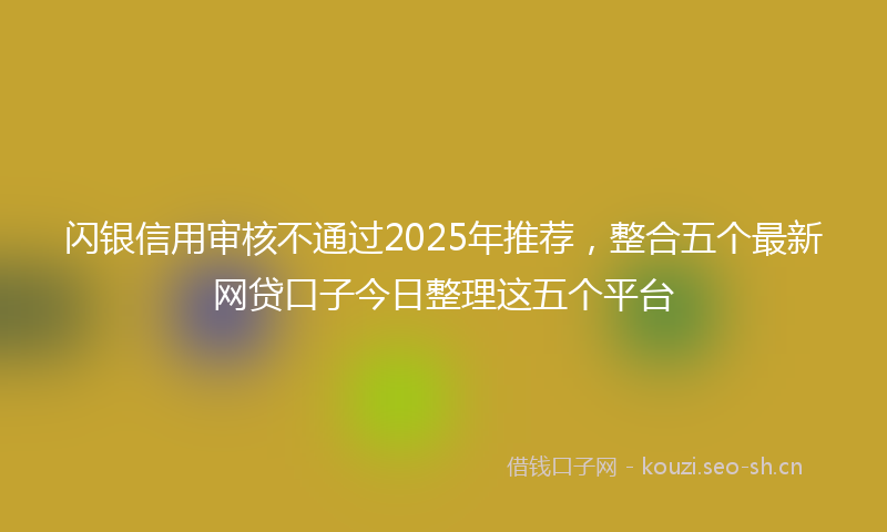 闪银信用审核不通过2025年推荐，整合五个最新网贷口子今日整理这五个平台