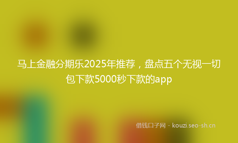 马上金融分期乐2025年推荐，盘点五个无视一切包下款5000秒下款的app