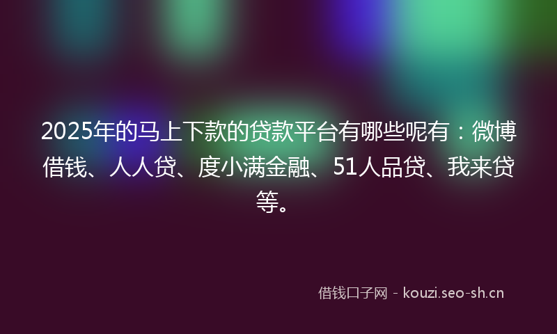 2025年的马上下款的贷款平台有哪些呢有：微博借钱、人人贷、度小满金融、51人品贷、我来贷等。