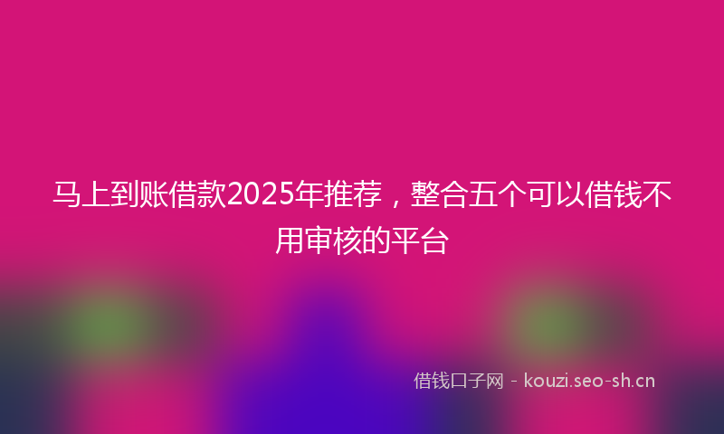 马上到账借款2025年推荐，整合五个可以借钱不用审核的平台