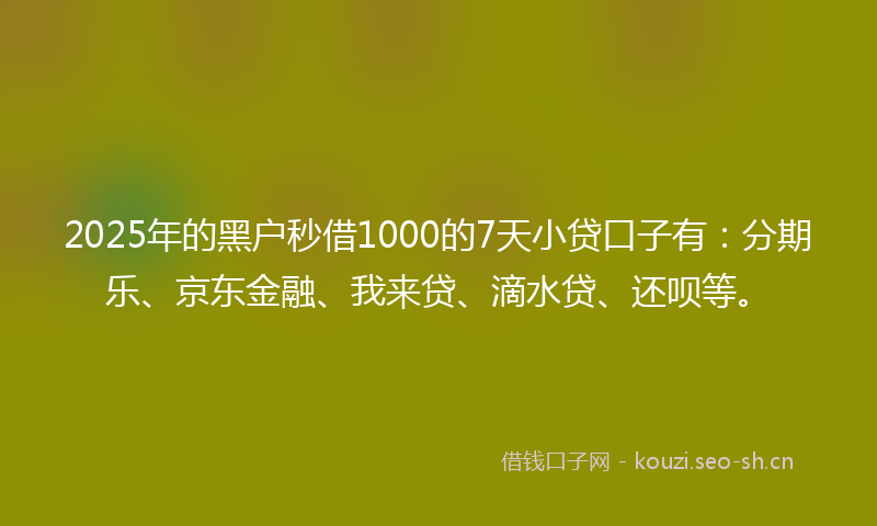 2025年的黑户秒借1000的7天小贷口子有:分期乐、京东金融、我来贷、滴水贷、还呗等。