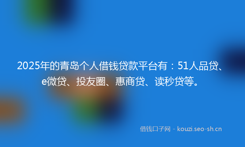 2025年的青岛个人借钱贷款平台有：51人品贷、e微贷、投友圈、惠商贷、读秒贷等。