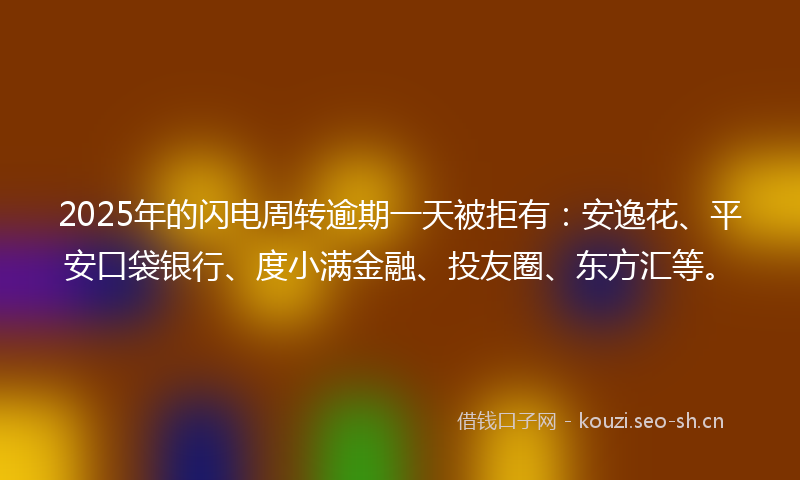 2025年的闪电周转逾期一天被拒有：安逸花、平安口袋银行、度小满金融、投友圈、东方汇等。