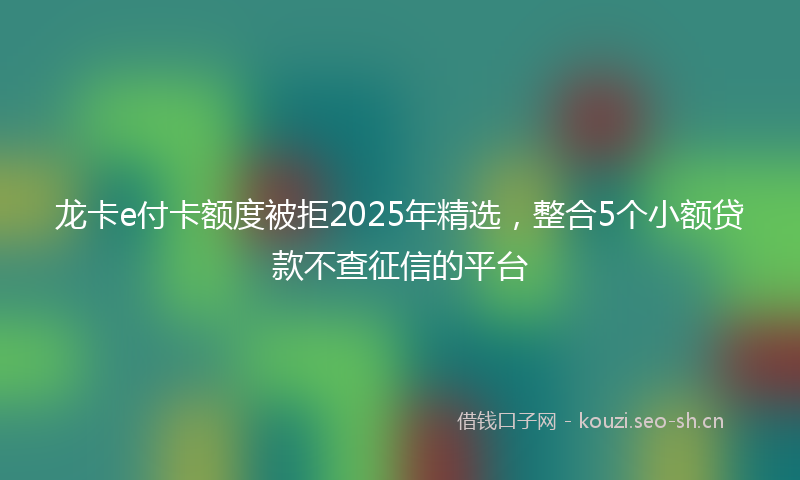 龙卡e付卡额度被拒2025年精选，整合5个小额贷款不查征信的平台