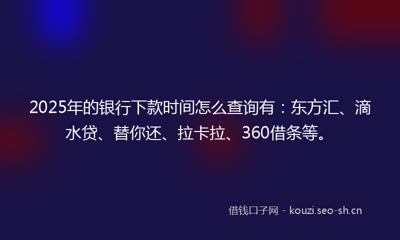 2025年的银行下款时间怎么查询有：东方汇、滴水贷、替你还、拉卡拉、360借条等。