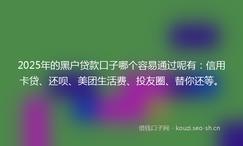 2025年的黑户贷款口子哪个容易通过呢有：信用卡贷、还呗、美团生活费、投友圈、替你还等。