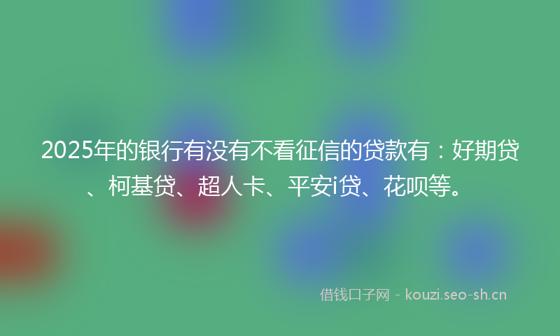 2025年的银行有没有不看征信的贷款有：好期贷、柯基贷、超人卡、平安i贷、花呗等。