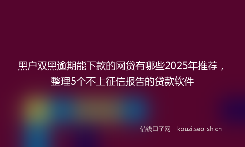黑户双黑逾期能下款的网贷有哪些2025年推荐，整理5个不上征信报告的贷款软件