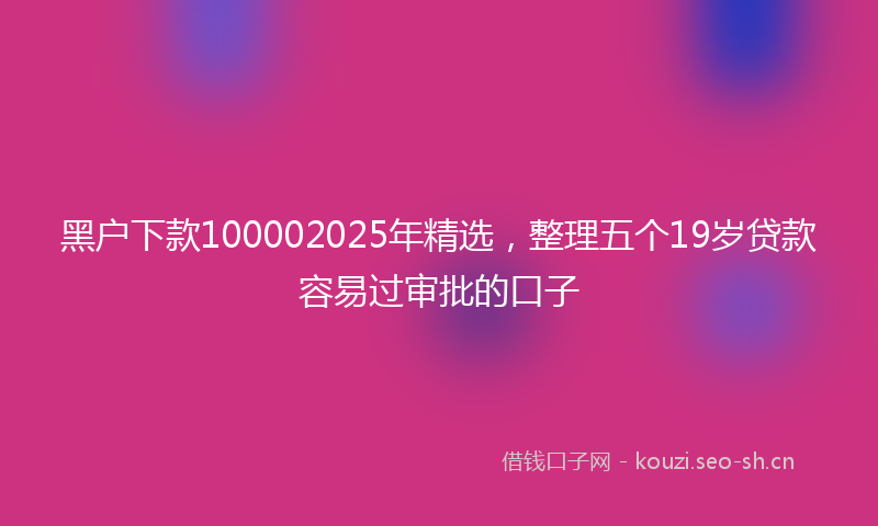 黑户下款100002025年精选，整理五个19岁贷款容易过审批的口子
