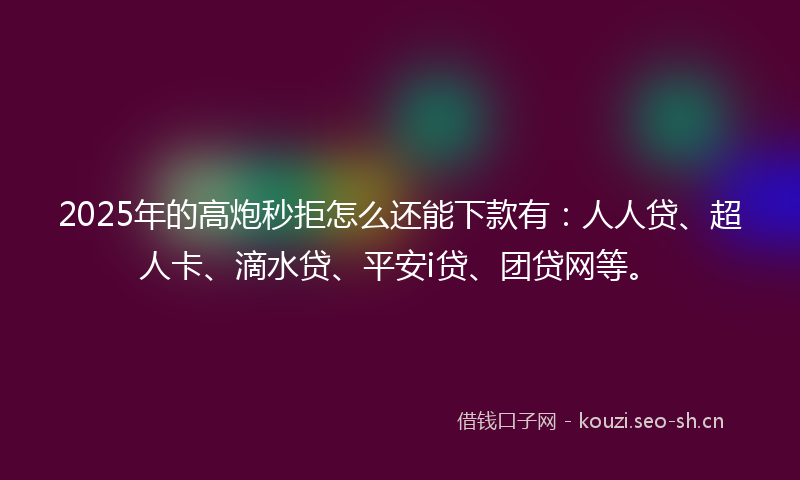 2025年的高炮秒拒怎么还能下款有：人人贷、超人卡、滴水贷、平安i贷、团贷网等。