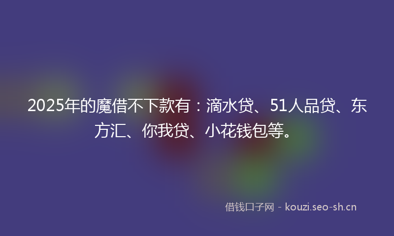 2025年的魔借不下款有：滴水贷、51人品贷、东方汇、你我贷、小花钱包等。