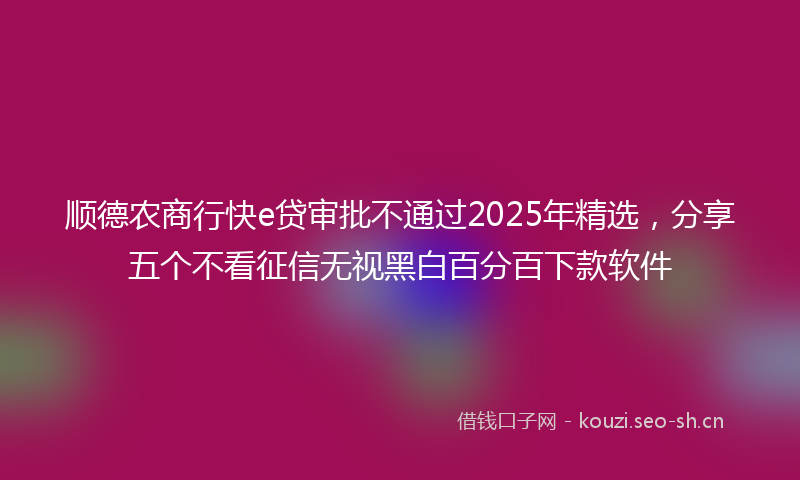 顺德农商行快e贷审批不通过2025年精选，分享五个不看征信无视黑白百分百下款软件